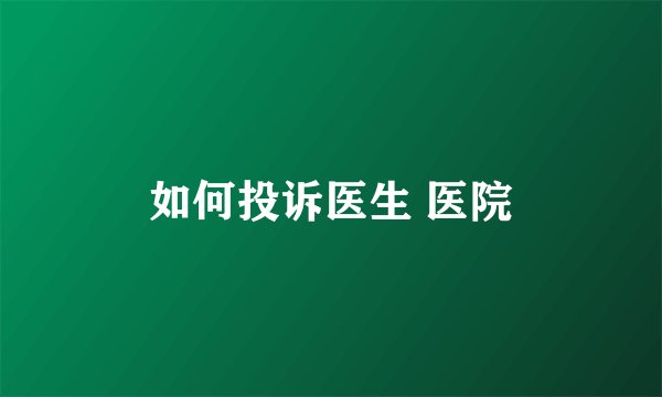 如何投诉医生 医院