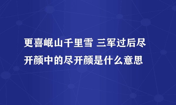更喜岷山千里雪 三军过后尽开颜中的尽开颜是什么意思
