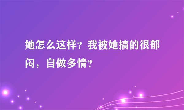 她怎么这样？我被她搞的很郁闷，自做多情？