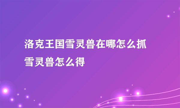 洛克王国雪灵兽在哪怎么抓 雪灵兽怎么得