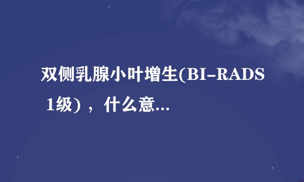 双侧乳腺小叶增生(BI-RADS 1级) ，什么意思啊？？？
