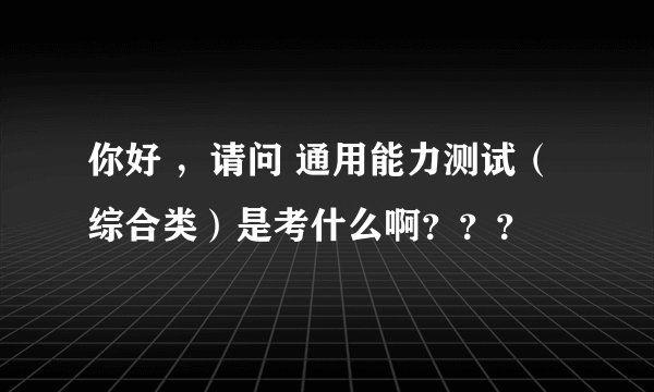 你好 ，请问 通用能力测试（综合类）是考什么啊？？？