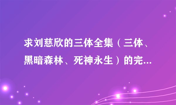 求刘慈欣的三体全集（三体、黑暗森林、死神永生）的完美版TXT下载