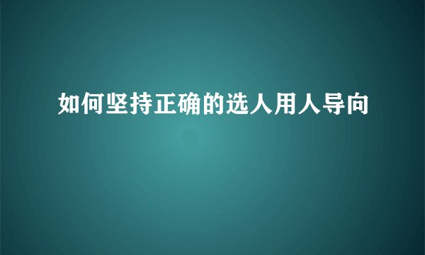 如何坚持正确的选人用人导向
