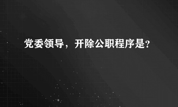 党委领导，开除公职程序是？