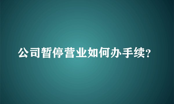 公司暂停营业如何办手续？