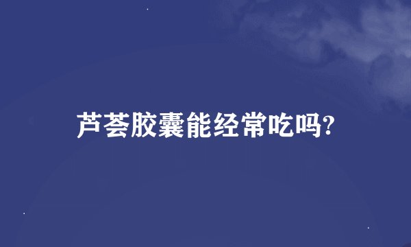 芦荟胶囊能经常吃吗?