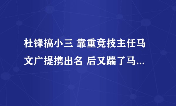 杜锋搞小三 靠重竞技主任马文广提携出名 后又踹了马之女马晨菲 他算个什么东