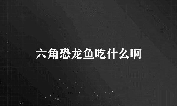 六角恐龙鱼吃什么啊
