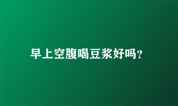 早上空腹喝豆浆好吗？