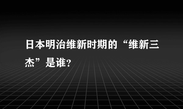 日本明治维新时期的“维新三杰”是谁？