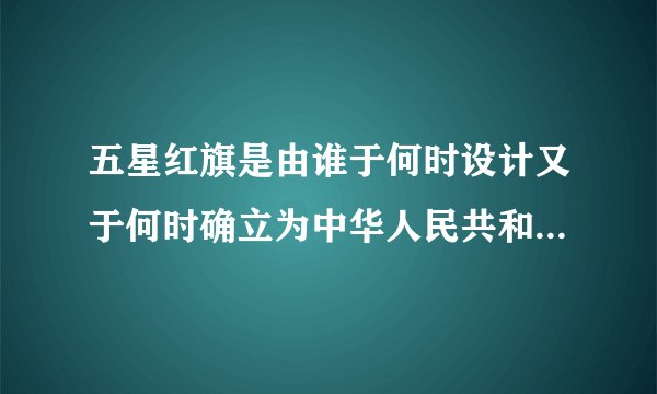 五星红旗是由谁于何时设计又于何时确立为中华人民共和国国旗的?
