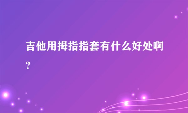 吉他用拇指指套有什么好处啊？