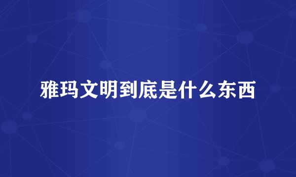 雅玛文明到底是什么东西
