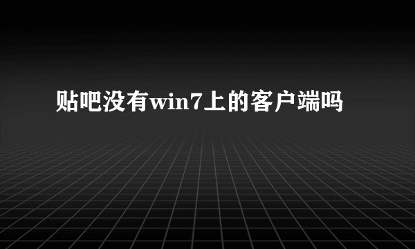 贴吧没有win7上的客户端吗