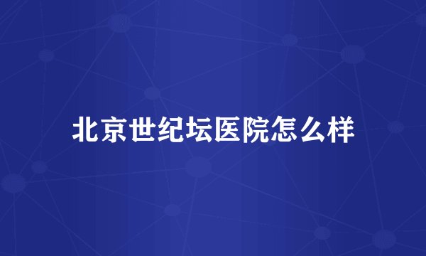 北京世纪坛医院怎么样