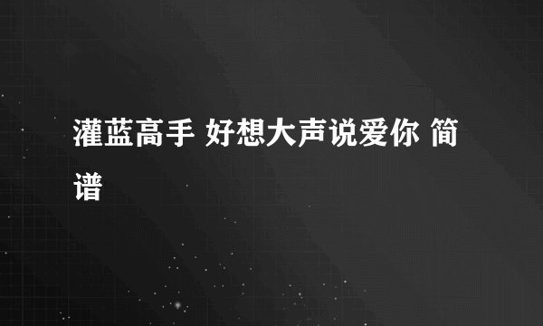 灌蓝高手 好想大声说爱你 简谱