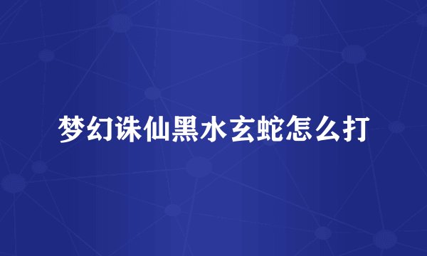 梦幻诛仙黑水玄蛇怎么打