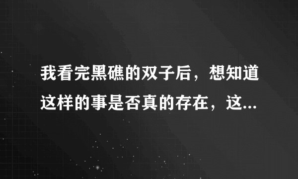 我看完黑礁的双子后，想知道这样的事是否真的存在，这个世界存在的意义是什么？？