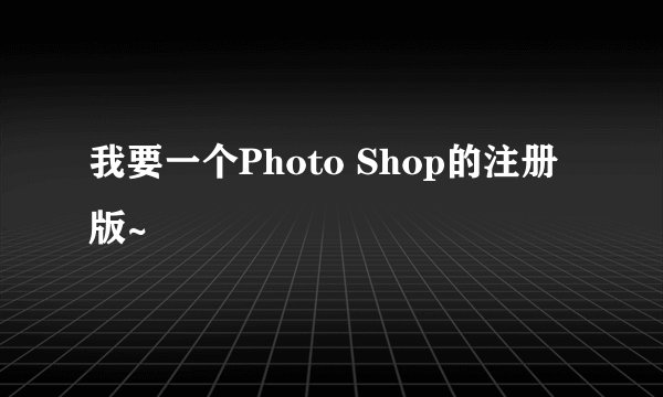 我要一个Photo Shop的注册版~