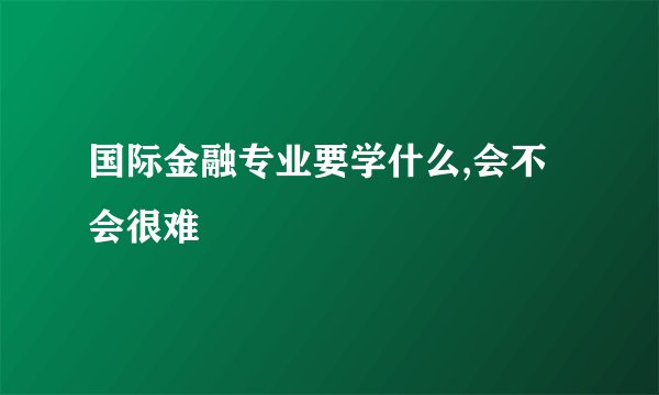国际金融专业要学什么,会不会很难