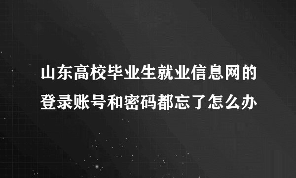 山东高校毕业生就业信息网的登录账号和密码都忘了怎么办