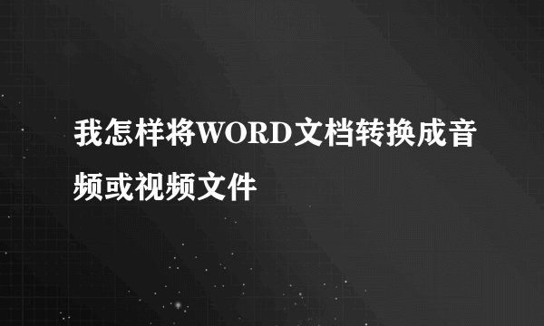 我怎样将WORD文档转换成音频或视频文件