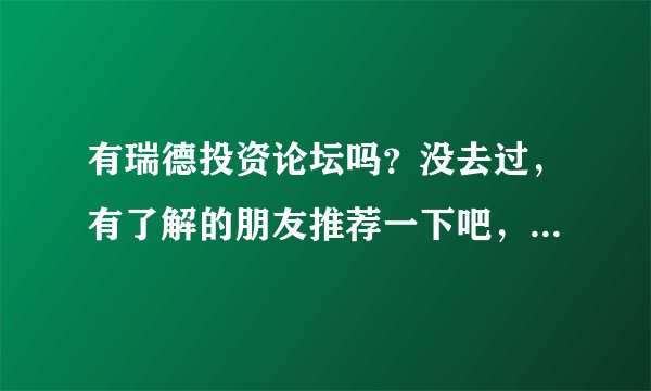 有瑞德投资论坛吗？没去过，有了解的朋友推荐一下吧，我想找一个好的黄金投资论坛。 ds5gf4df8nbfn548m9dh
