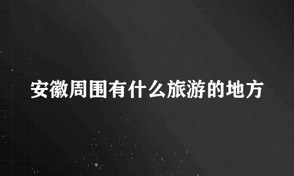 安徽周围有什么旅游的地方