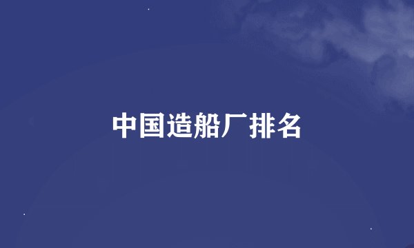 中国造船厂排名