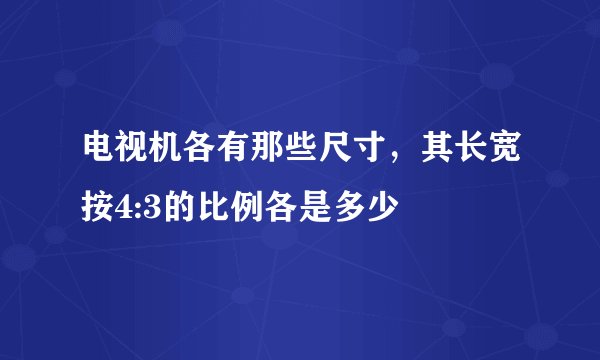电视机各有那些尺寸，其长宽按4:3的比例各是多少