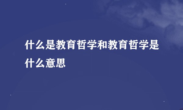 什么是教育哲学和教育哲学是什么意思