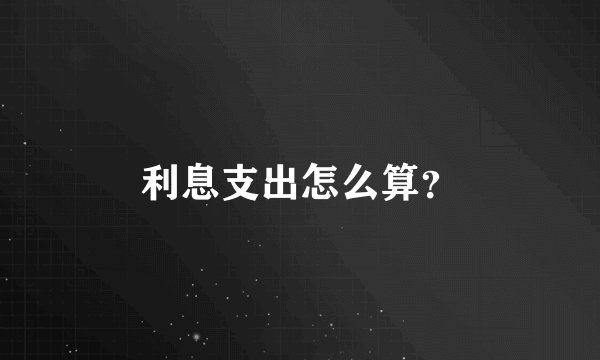 利息支出怎么算？