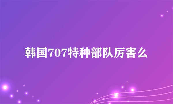 韩国707特种部队厉害么