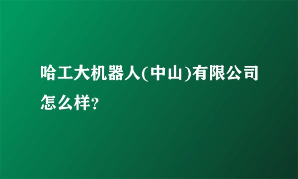 哈工大机器人(中山)有限公司怎么样？