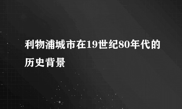 利物浦城市在19世纪80年代的历史背景