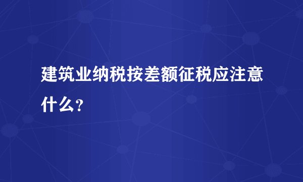 建筑业纳税按差额征税应注意什么？
