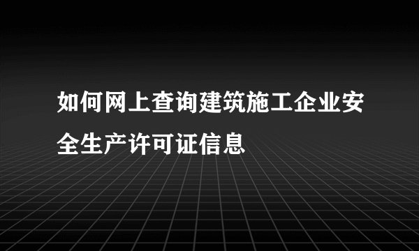如何网上查询建筑施工企业安全生产许可证信息