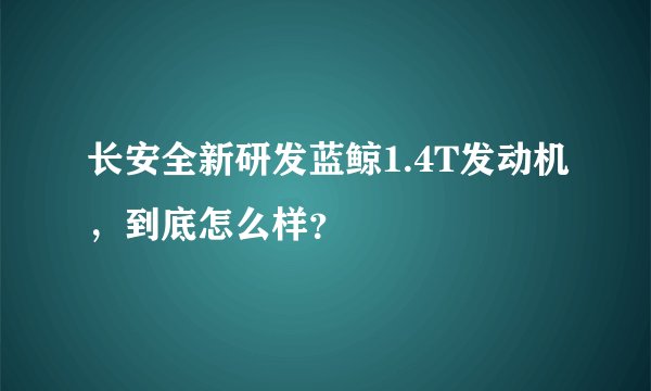 长安全新研发蓝鲸1.4T发动机，到底怎么样？