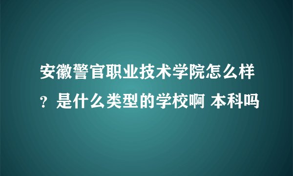 安徽警官职业技术学院怎么样？是什么类型的学校啊 本科吗