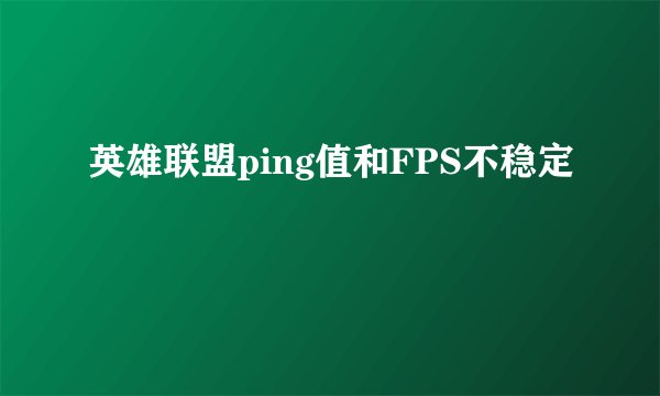 英雄联盟ping值和FPS不稳定