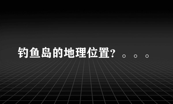 钓鱼岛的地理位置？。。。