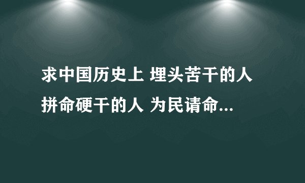 求中国历史上 埋头苦干的人 拼命硬干的人 为民请命的人 舍身求法的人