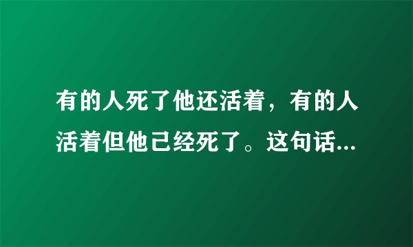 有的人死了他还活着，有的人活着但他己经死了。这句话的意思是什么？