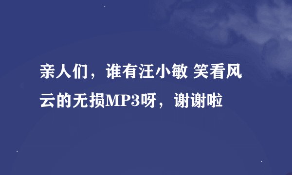 亲人们，谁有汪小敏 笑看风云的无损MP3呀，谢谢啦