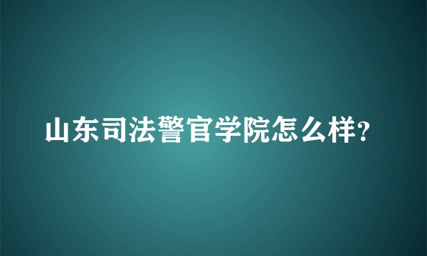 山东司法警官学院怎么样？