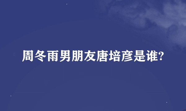 周冬雨男朋友唐培彦是谁?