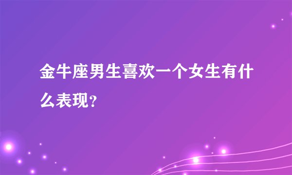 金牛座男生喜欢一个女生有什么表现？