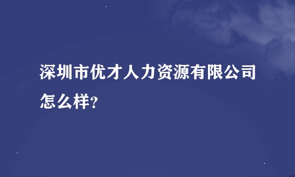 深圳市优才人力资源有限公司怎么样？