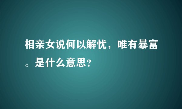 相亲女说何以解忧，唯有暴富。是什么意思？
